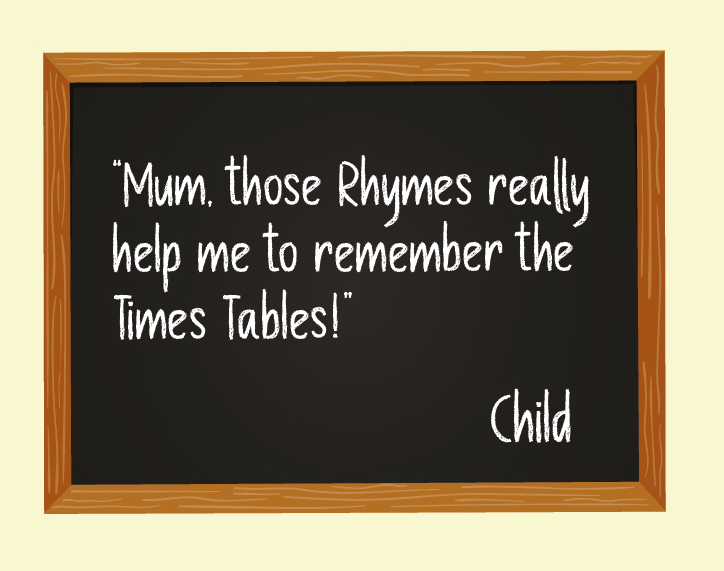 "Mum, those Rhymes really help me to remember the Times Tables!" Child